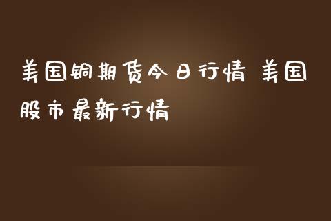 美国铜期货今日行情 美国股市最新行情_https://www.iteshow.com_期货百科_第2张