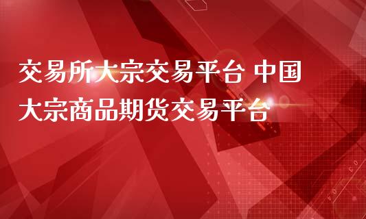 交易所大宗交易平台 中国大宗商品期货交易平台_https://www.iteshow.com_期货手续费_第2张