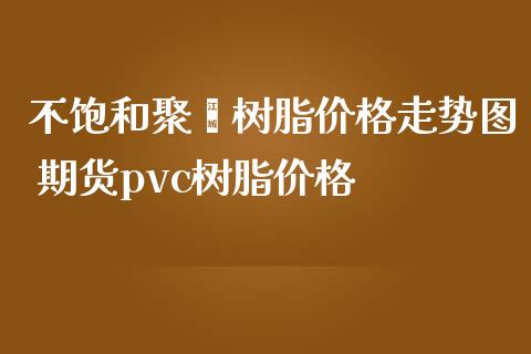 不饱和聚酯树脂价格走势图 期货pvc树脂价格_https://www.iteshow.com_原油期货_第2张