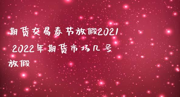 期货交易春节放假2021 2022年期货市场几号放假_https://www.iteshow.com_股指期货_第2张