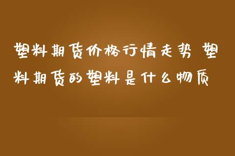 塑料期货价格行情走势 塑料期货的塑料是什么物质_https://www.iteshow.com_期货开户_第2张