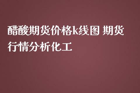 醋酸期货价格k线图 期货行情分析化工_https://www.iteshow.com_期货品种_第2张