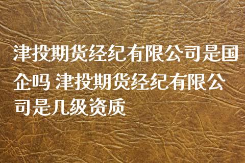 津投期货经纪有限公司是国企吗 津投期货经纪有限公司是几级资质_https://www.iteshow.com_商品期货_第2张