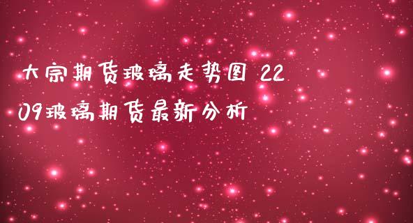 大宗期货玻璃走势图 2209玻璃期货最新分析_https://www.iteshow.com_股指期权_第2张