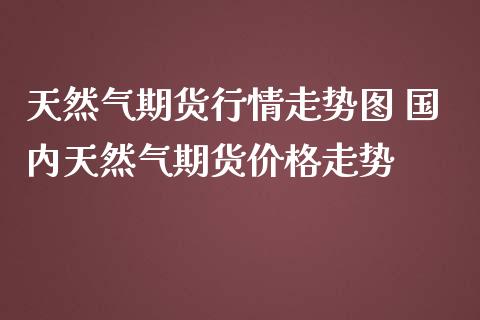 天然气期货行情走势图 国内天然气期货价格走势_https://www.iteshow.com_商品期货_第2张