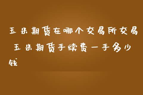 玉米期货在哪个交易所交易 玉米期货手续费一手多少钱_https://www.iteshow.com_期货公司_第2张