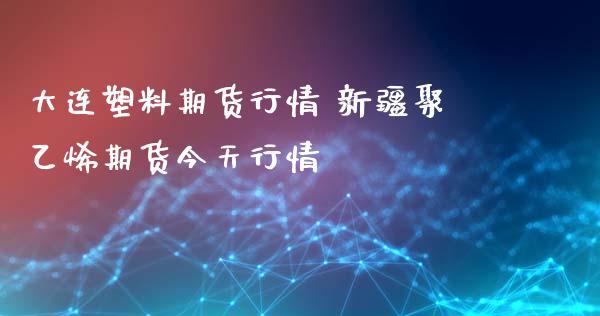 大连塑料期货行情 新疆聚乙烯期货今天行情_https://www.iteshow.com_期货百科_第2张