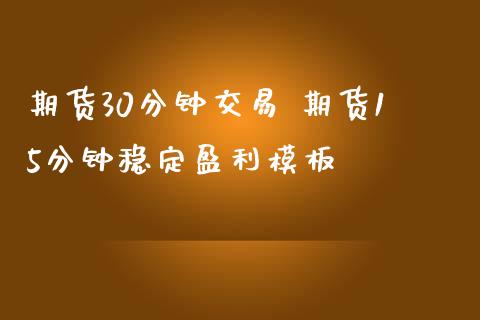 期货30分钟交易 期货15分钟稳定盈利模板_https://www.iteshow.com_股指期货_第2张