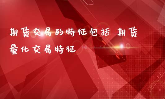 期货交易的特征包括 期货量化交易特征_https://www.iteshow.com_期货交易_第2张