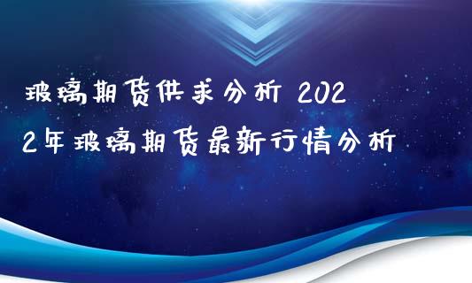 玻璃期货供求分析 2022年玻璃期货最新行情分析_https://www.iteshow.com_期货知识_第2张