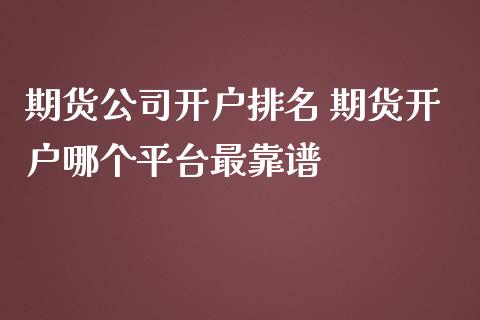 期货公司开户排名 期货开户哪个平台最靠谱_https://www.iteshow.com_期货品种_第2张