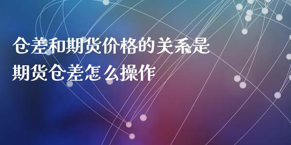 仓差和期货价格的关系是 期货仓差怎么操作_https://www.iteshow.com_期货交易_第2张