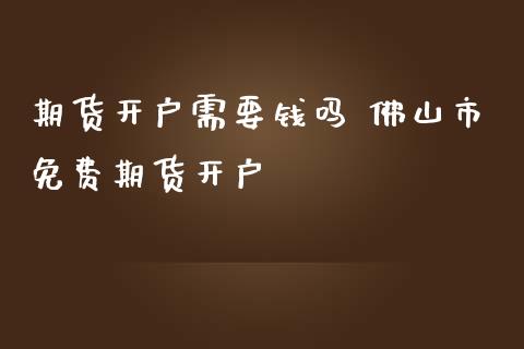 期货开户需要钱吗 佛山市免费期货开户_https://www.iteshow.com_期货品种_第2张