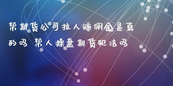 帮期货公司拉人赚佣金是真的吗 帮人操盘期货犯法吗_https://www.iteshow.com_期货知识_第2张