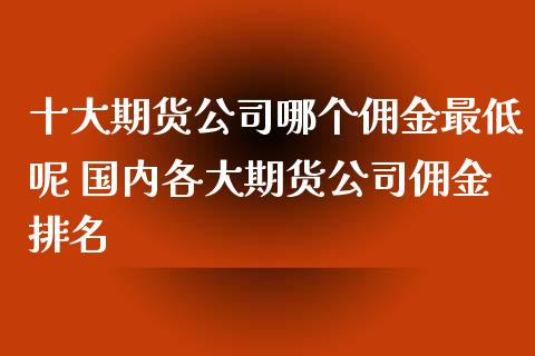 十大期货公司哪个佣金最低呢 国内各大期货公司佣金排名_https://www.iteshow.com_期货百科_第2张