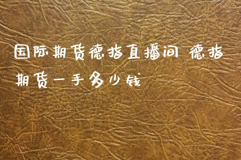 国际期货德指直播间 德指期货一手多少钱_https://www.iteshow.com_期货百科_第2张