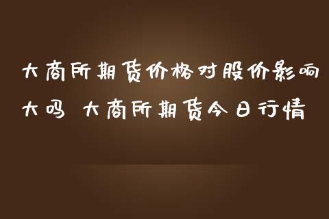 大商所期货价格对股价影响大吗 大商所期货今日行情_https://www.iteshow.com_期货品种_第2张