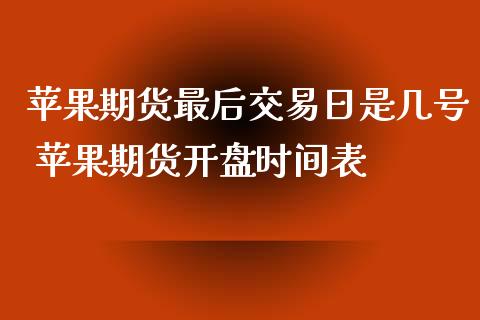 苹果期货最后交易日是几号 苹果期货开盘时间表_https://www.iteshow.com_期货百科_第2张