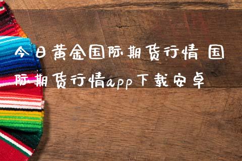 今日黄金国际期货行情 国际期货行情app下载安卓_https://www.iteshow.com_股指期货_第2张