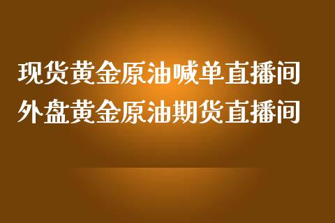 现货黄金原油喊单直播间 外盘黄金原油期货直播间_https://www.iteshow.com_期货公司_第2张