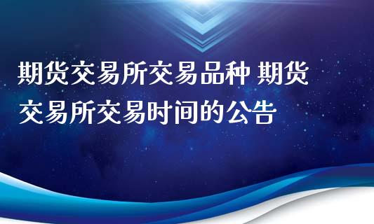 期货交易所交易品种 期货交易所交易时间的公告_https://www.iteshow.com_股指期权_第2张