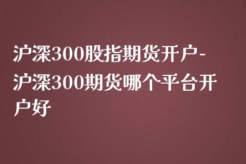 沪深300股指期货开户-沪深300期货哪个平台开户好_https://www.iteshow.com_期货百科_第2张