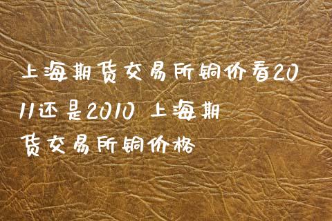 上海期货交易所铜价看2011还是2010 上海期货交易所铜价格_https://www.iteshow.com_股指期货_第2张