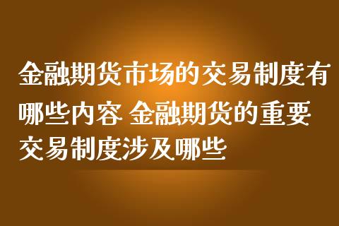 金融期货市场的交易制度有哪些内容 金融期货的重要交易制度涉及哪些_https://www.iteshow.com_期货交易_第2张