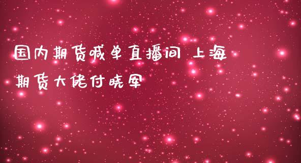 国内期货喊单直播间 上海期货大佬付晓军_https://www.iteshow.com_原油期货_第2张