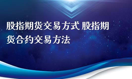 股指期货交易方式 股指期货合约交易方法_https://www.iteshow.com_商品期货_第2张