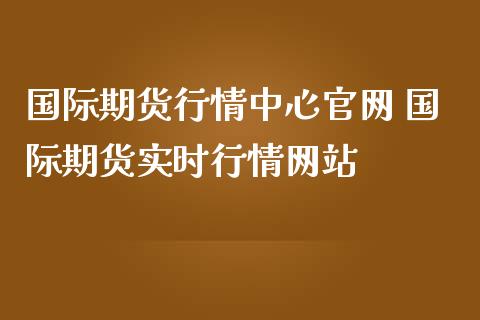 国际期货行情中心官网 国际期货实时行情网站_https://www.iteshow.com_股指期货_第2张