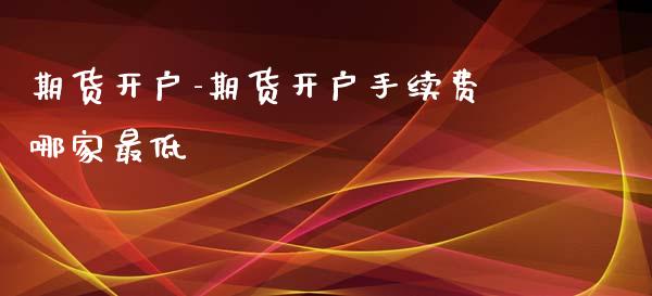 期货开户-期货开户手续费哪家最低_https://www.iteshow.com_期货品种_第2张