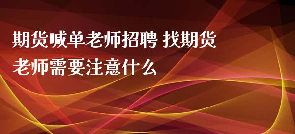 期货喊单老师招聘 找期货老师需要注意什么_https://www.iteshow.com_期货交易_第2张