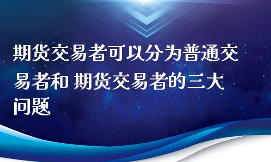 期货交易者可以分为普通交易者和 期货交易者的三大问题_https://www.iteshow.com_期货品种_第2张