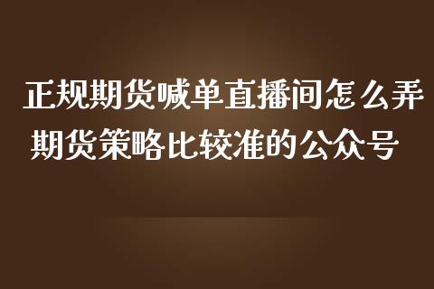 正规期货喊单直播间怎么弄 期货策略比较准的公众号_https://www.iteshow.com_期货开户_第2张