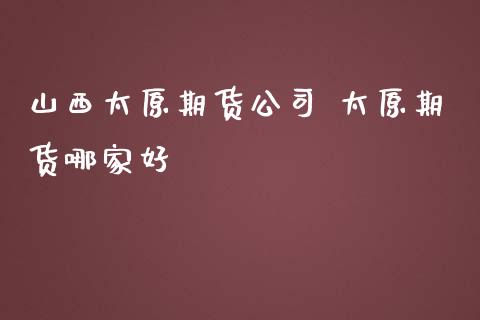 山西太原期货公司 太原期货哪家好_https://www.iteshow.com_商品期货_第2张