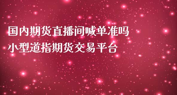 国内期货直播间喊单准吗 小型道指期货交易平台_https://www.iteshow.com_商品期货_第2张