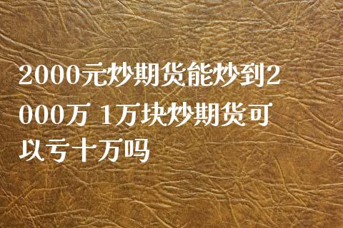 2000元炒期货能炒到2000万 1万块炒期货可以亏十万吗_https://www.iteshow.com_股指期货_第2张