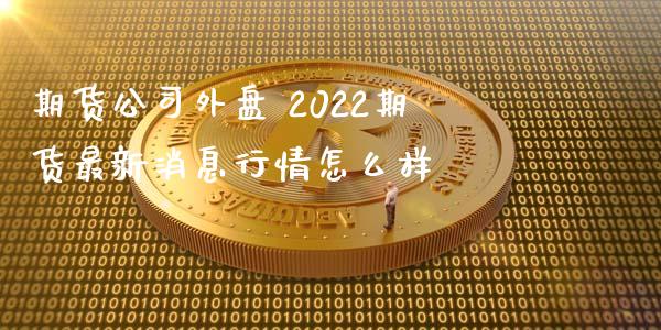 期货公司外盘 2022期货最新消息行情怎么样_https://www.iteshow.com_期货品种_第2张