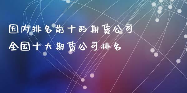 国内排名前十的期货公司 全国十大期货公司排名_https://www.iteshow.com_股指期权_第2张