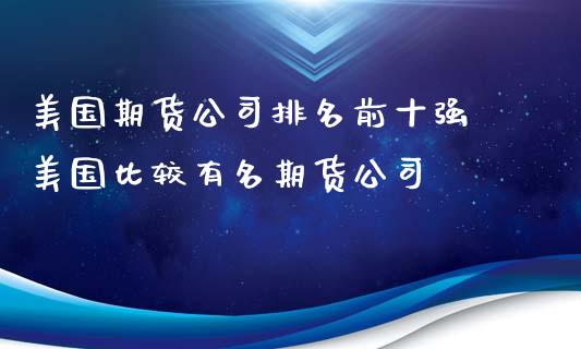 美国期货公司排名前十强 美国比较有名期货公司_https://www.iteshow.com_期货品种_第2张