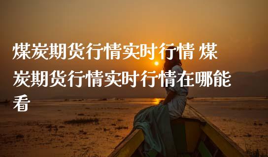 煤炭期货行情实时行情 煤炭期货行情实时行情在哪能看_https://www.iteshow.com_商品期权_第2张