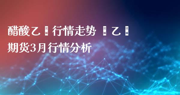 醋酸乙烯行情走势 苯乙烯期货3月行情分析_https://www.iteshow.com_期货品种_第2张