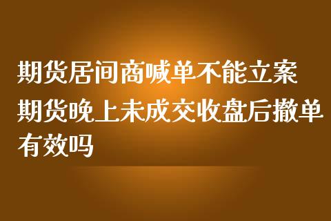 期货居间商喊单不能立案 期货晚上未成交收盘后撤单有效吗_https://www.iteshow.com_期货公司_第2张