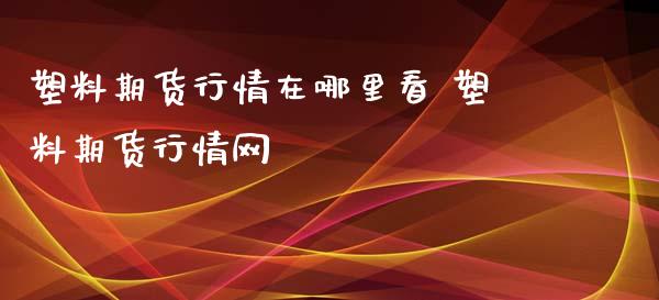 塑料期货行情在哪里看 塑料期货行情网_https://www.iteshow.com_期货公司_第2张