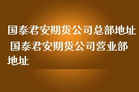 国泰君安期货公司总部地址 国泰君安期货公司营业部地址_https://www.iteshow.com_股指期权_第2张