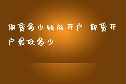 期货多少钱能开户 期货开户最低多少_https://www.iteshow.com_原油期货_第2张