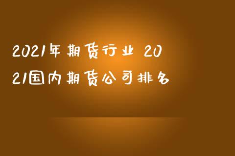 2021年期货行业 2021国内期货公司排名_https://www.iteshow.com_期货交易_第2张