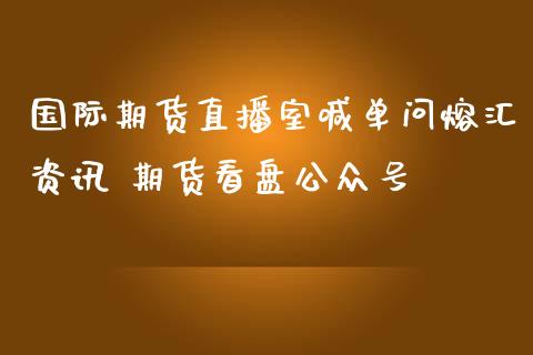 国际期货直播室喊单问熔汇资讯 期货看盘公众号_https://www.iteshow.com_期货知识_第2张