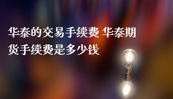 华泰的交易手续费 华泰期货手续费是多少钱_https://www.iteshow.com_股指期权_第2张